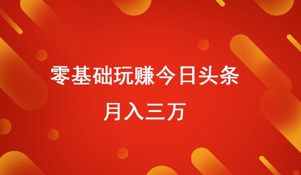 零基础玩赚今日头条月入三万