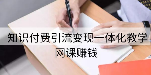 网课赚钱一：知识付费引流变现一体化教学