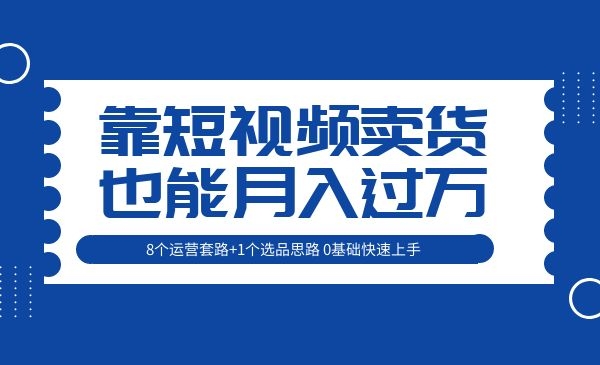 《靠短视频卖货也能月入过万》8个运营套路+1个选品思路